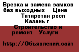 Врезка и замена замков без выходных! › Цена ­ 1 000 - Татарстан респ., Казань г. Строительство и ремонт » Услуги   